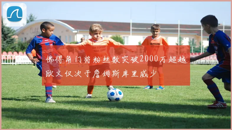 佛得角门将粉丝数突破2000万超越欧文仅次于詹姆斯库里威少