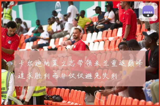 卡尔迪纳莱立志带领米兰重返巅峰追求胜利而非仅仅避免失利