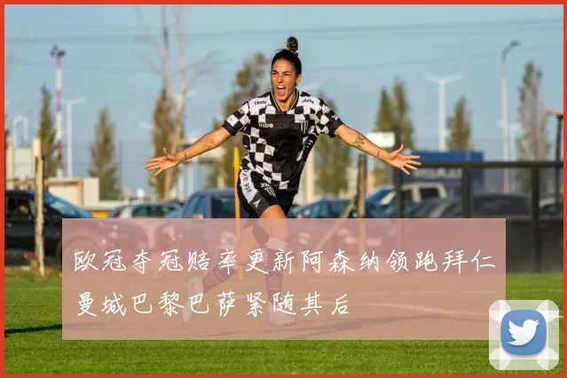 欧冠夺冠赔率更新阿森纳领跑拜仁曼城巴黎巴萨紧随其后