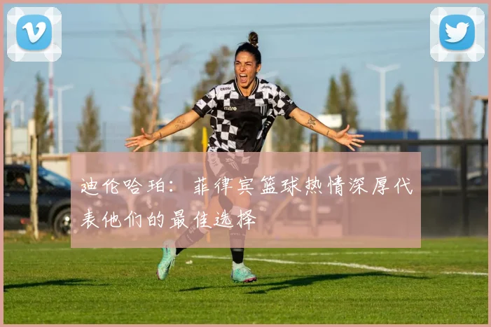 迪伦哈珀:菲律宾篮球热情深厚代表他们的最佳选择