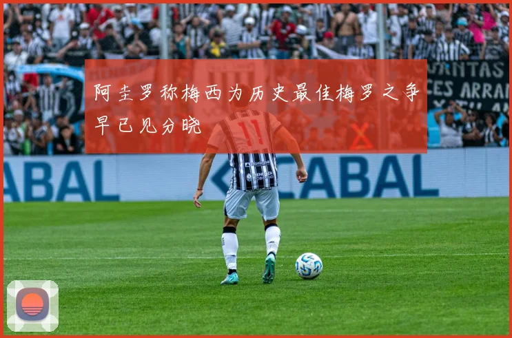 阿圭罗称梅西为历史最佳梅罗之争早已见分晓
