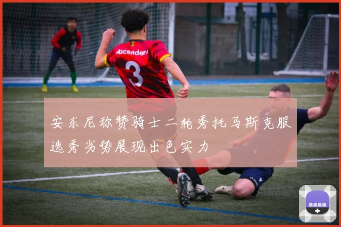 安东尼称赞骑士二轮秀托马斯克服选秀劣势展现出色实力