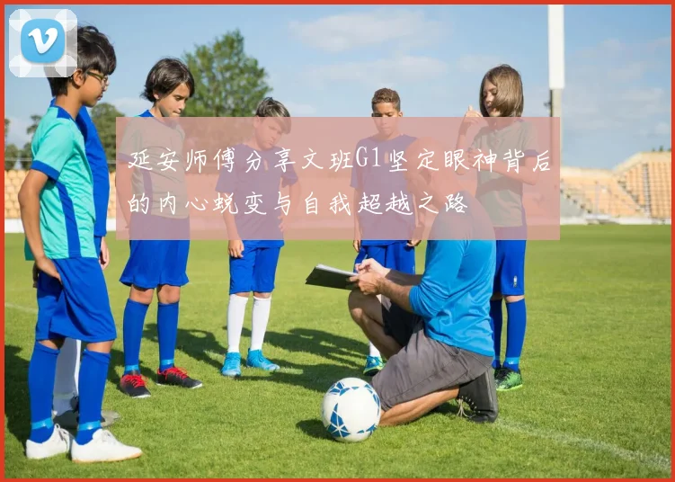 延安师傅分享文班G1坚定眼神背后的内心蜕变与自我超越之路
