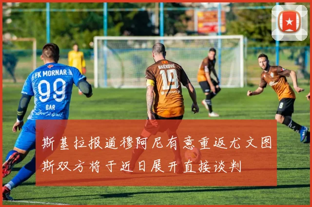 斯基拉报道穆阿尼有意重返尤文图斯双方将于近日展开直接谈判