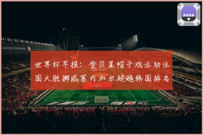 世界杯早报：登贝莱帽子戏法助法国大胜挪威塞内加尔超越韩国排名提升