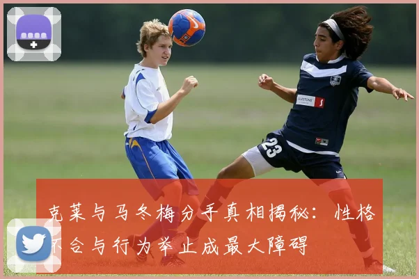 克莱与马冬梅分手真相揭秘：性格不合与行为举止成最大障碍