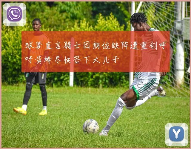球爹直言骑士因朗佐缺阵遭重创呼吁黄蜂尽快签下大儿子