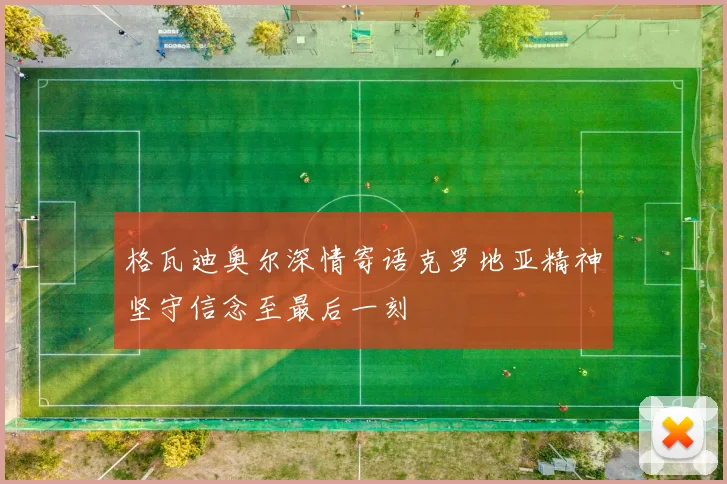格瓦迪奥尔深情寄语克罗地亚精神坚守信念至最后一刻