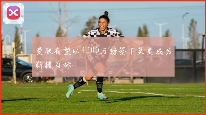 曼联有望以4300万镑签下莱奥成为新援目标
