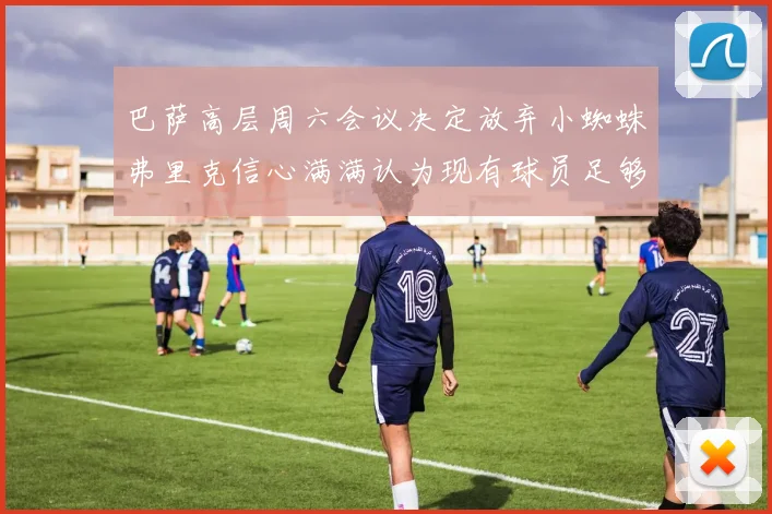 巴萨高层周六会议决定放弃小蜘蛛弗里克信心满满认为现有球员足够