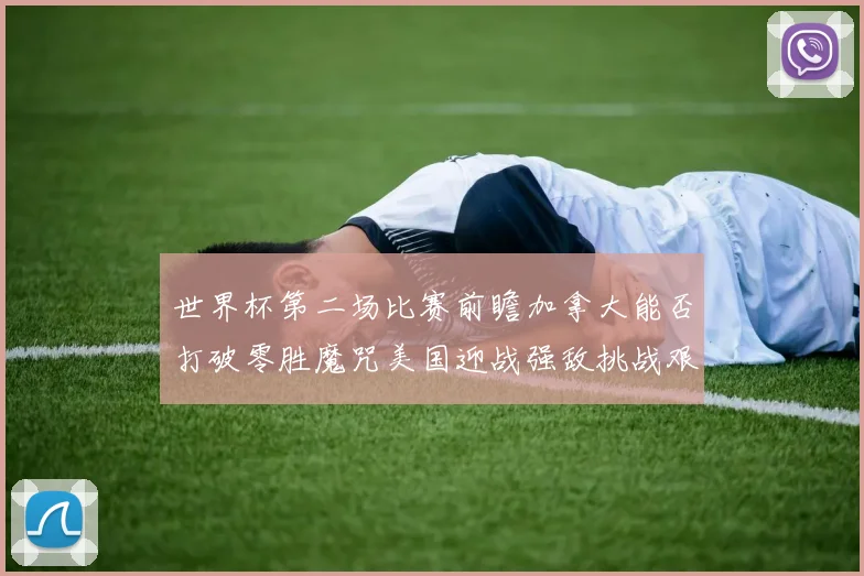 世界杯第二场比赛前瞻加拿大能否打破零胜魔咒美国迎战强敌挑战艰巨