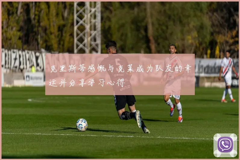 克里斯蒂感慨与克莱成为队友的幸运并分享学习心得