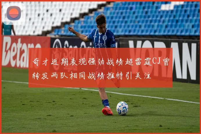 奇才近期表现强劲战绩超雷霆CJ曾转发两队相同战绩推特引关注