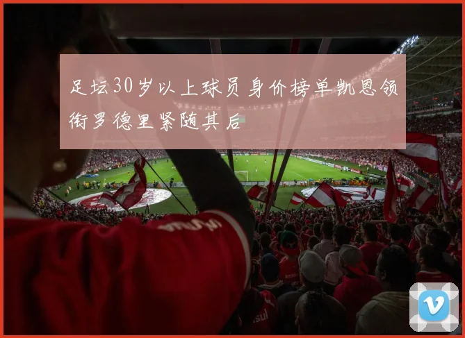 足坛30岁以上球员身价榜单凯恩领衔罗德里紧随其后