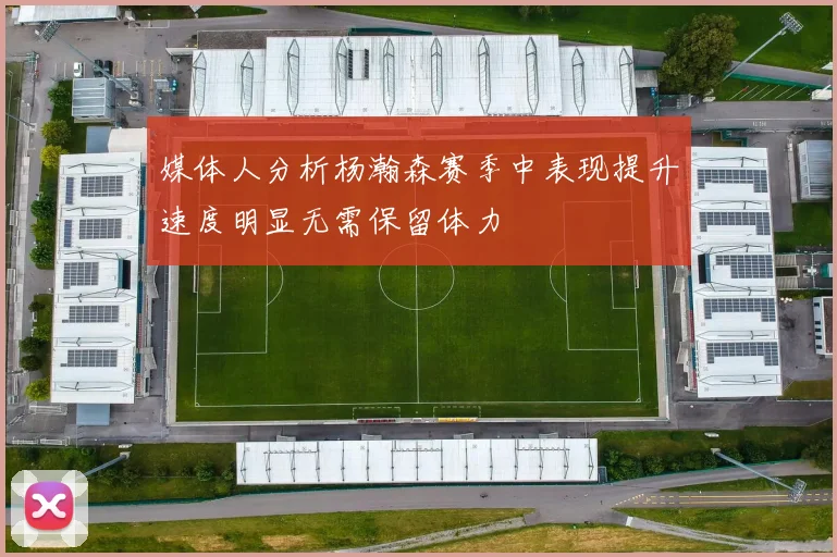 媒体人分析杨瀚森赛季中表现提升速度明显无需保留体力