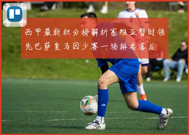 西甲最新积分榜解析塞维亚暂时领先巴萨皇马因少赛一场排名落后