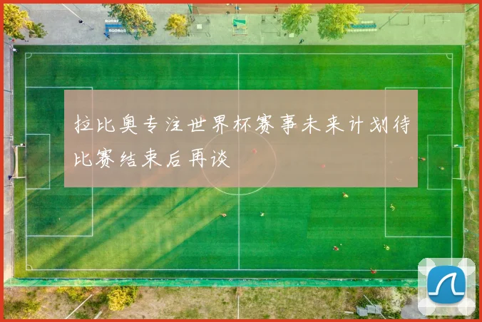 拉比奥专注世界杯赛事未来计划待比赛结束后再谈
