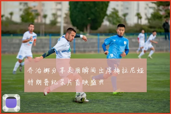 乔治娜分享美丽瞬间出席梅拉尼娅特朗普纪录片首映盛典