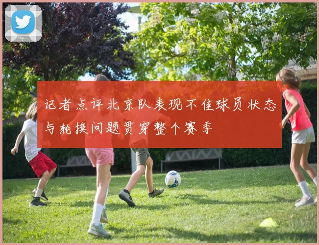 记者点评北京队表现不佳球员状态与轮换问题贯穿整个赛季