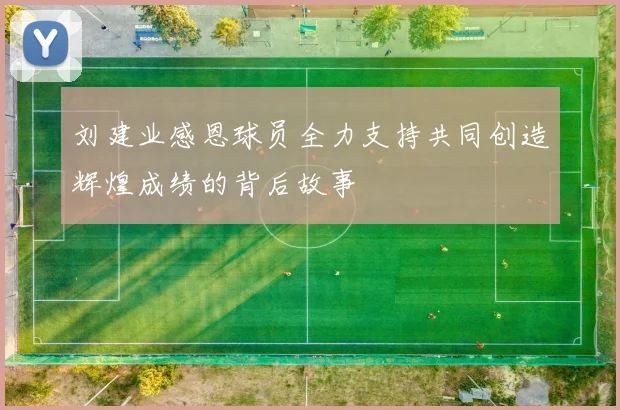 刘建业感恩球员全力支持共同创造辉煌成绩的背后故事