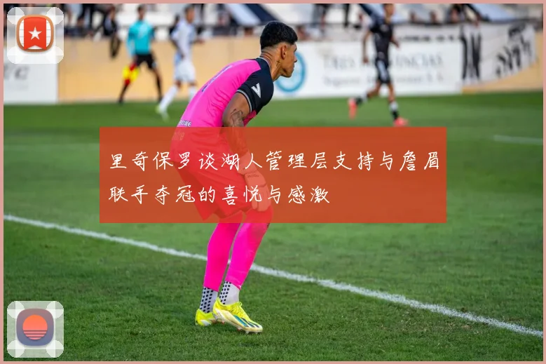 里奇保罗谈湖人管理层支持与詹眉联手夺冠的喜悦与感激