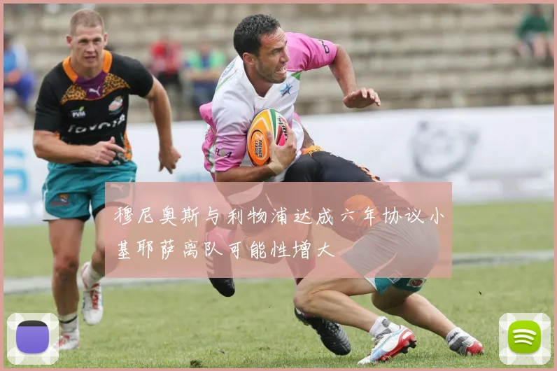 穆尼奥斯与利物浦达成六年协议小基耶萨离队可能性增大