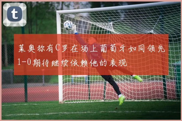 莱奥称有C罗在场上葡萄牙如同领先1-0期待继续依赖他的表现