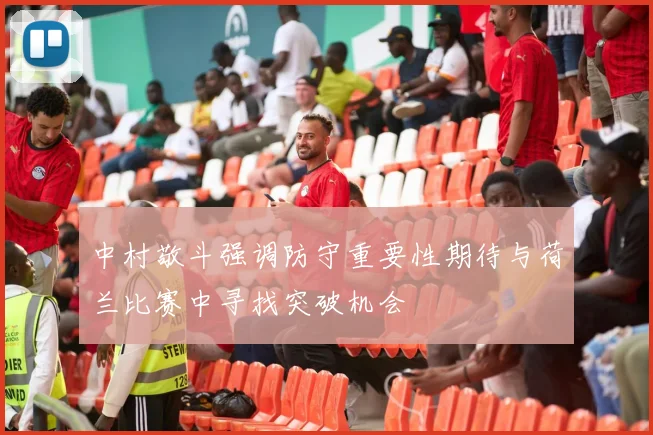 中村敬斗强调防守重要性期待与荷兰比赛中寻找突破机会