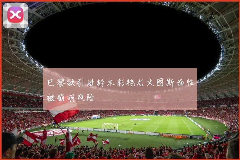 巴黎欲引进铃木彩艳尤文图斯面临被截胡风险