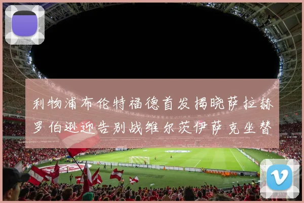 利物浦布伦特福德首发揭晓萨拉赫罗伯逊迎告别战维尔茨伊萨克坐替补席