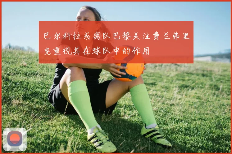 巴尔科拉或离队巴黎关注费兰弗里克重视其在球队中的作用