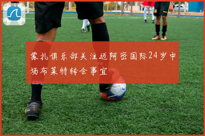 蒙扎俱乐部关注迈阿密国际24岁中场布莱特转会事宜