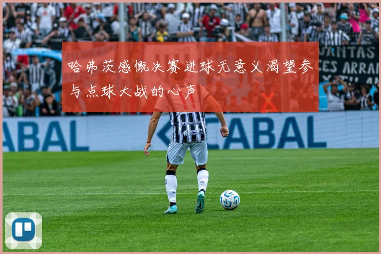 哈弗茨感慨决赛进球无意义渴望参与点球大战的心声