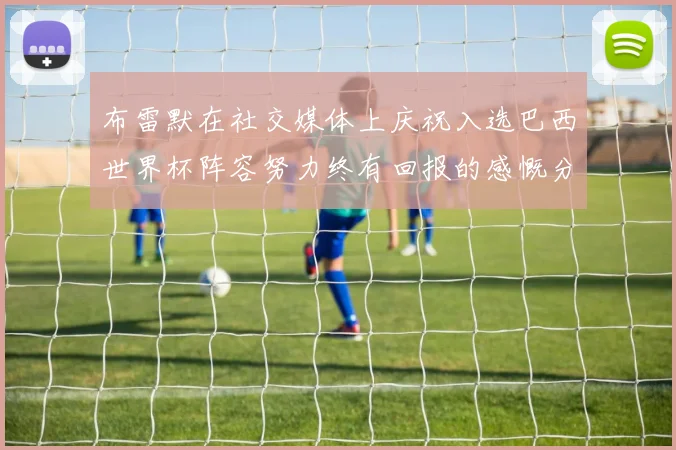 布雷默在社交媒体上庆祝入选巴西世界杯阵容努力终有回报的感慨分享