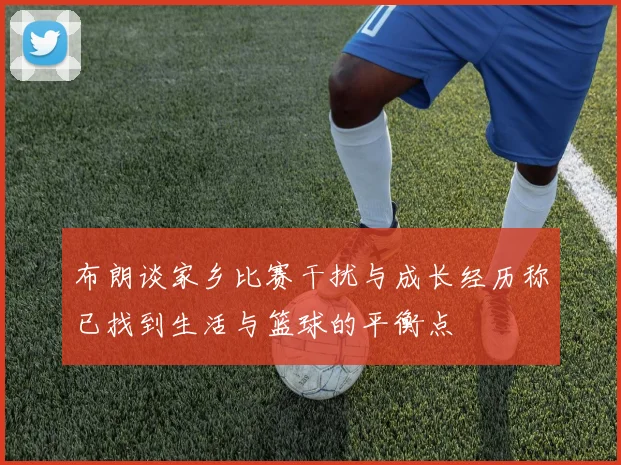 布朗谈家乡比赛干扰与成长经历称已找到生活与篮球的平衡点