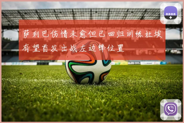 萨利巴伤情未愈但已回归训练杜埃有望首发出战左边锋位置